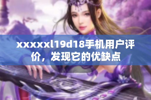 xxxxxl19d18手机用户评价，发现它的优缺点