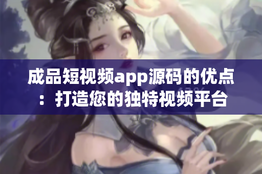 成品短视频app源码的优点：打造您的独特视频平台