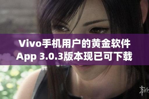 Vivo手机用户的黄金软件App 3.0.3版本现已可下载