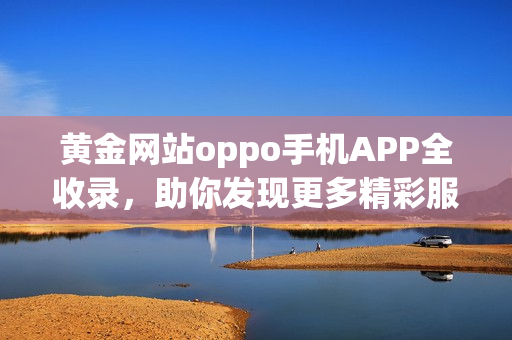 黄金网站oppo手机APP全收录，助你发现更多精彩服务！