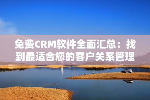 免费CRM软件全面汇总：找到最适合您的客户关系管理工具