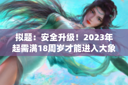 拟题：安全升级！2023年起需满18周岁才能进入大象领域(1)