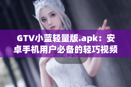 GTV小蓝轻量版.apk：安卓手机用户必备的轻巧视频播放利器(1)