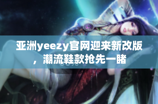 亚洲yeezy官网迎来新改版，潮流鞋款抢先一睹