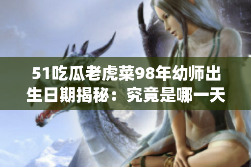 51吃瓜老虎菜98年幼师出生日期揭秘：究竟是哪一天出生？(1)