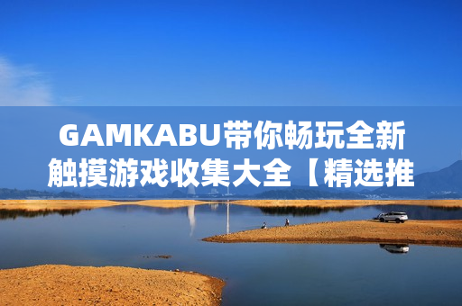 GAMKABU带你畅玩全新触摸游戏收集大全【精选推荐】