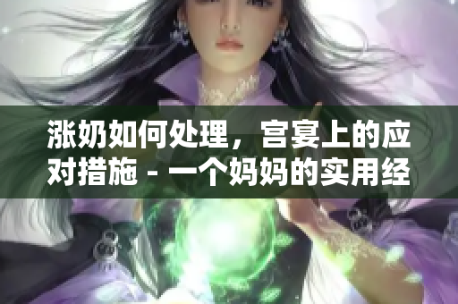 涨奶如何处理，宫宴上的应对措施 - 一个妈妈的实用经验分享