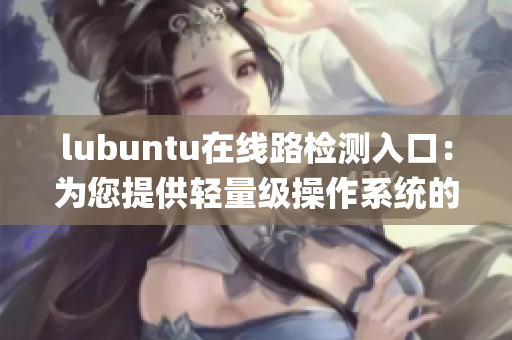 lubuntu在线路检测入口：为您提供轻量级操作系统的网上体验(1)