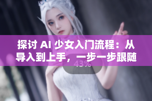 探讨 AI 少女入门流程：从导入到上手，一步一步跟随。