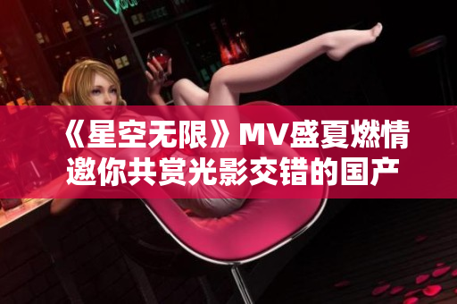 《星空无限》MV盛夏燃情 邀你共赏光影交错的国产佳作