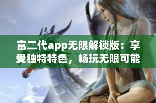 富二代app无限解锁版：享受独特特色，畅玩无限可能