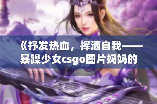 《抒发热血，挥洒自我——暴躁少女csgo图片妈妈的故事》(1)