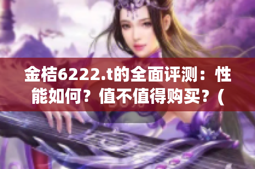 金桔6222.t的全面评测：性能如何？值不值得购买？(1)