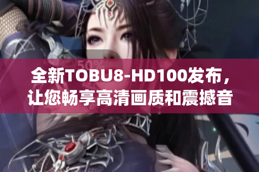 全新TOBU8-HD100发布，让您畅享高清画质和震撼音效(1)