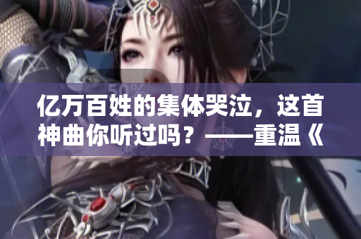 亿万百姓的集体哭泣，这首神曲你听过吗？——重温《么么哒》的经典魅力