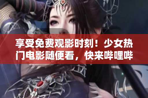 享受免费观影时刻！少女热门电影随便看，快来哔哩哔哩在线观看