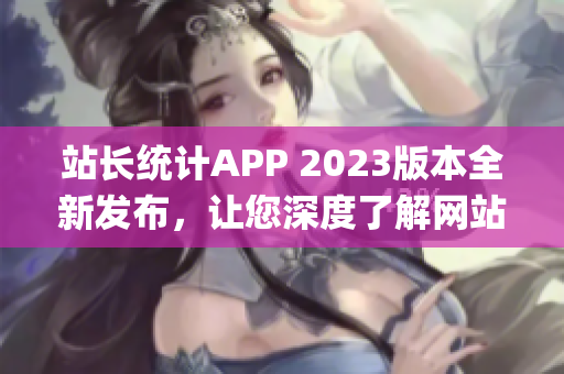 站长统计APP 2023版本全新发布，让您深度了解网站运营数据(1)