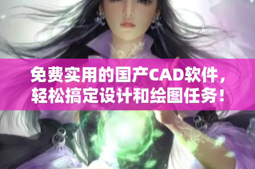 免费实用的国产CAD软件，轻松搞定设计和绘图任务！