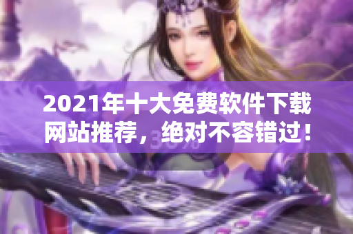 2021年十大免费软件下载网站推荐，绝对不容错过！