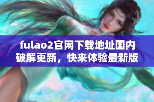 fulao2官网下载地址国内破解更新，快来体验最新版本