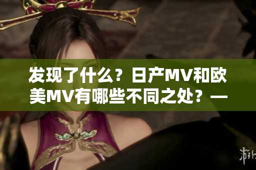 发现了什么？日产MV和欧美MV有哪些不同之处？——区别分析