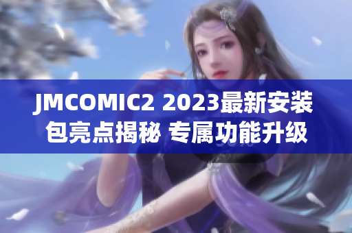 JMCOMIC2 2023最新安装包亮点揭秘 专属功能升级、全新体验感知