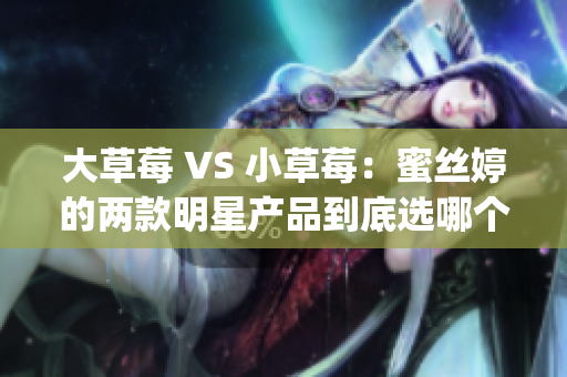 大草莓 VS 小草莓：蜜丝婷的两款明星产品到底选哪个？(1)