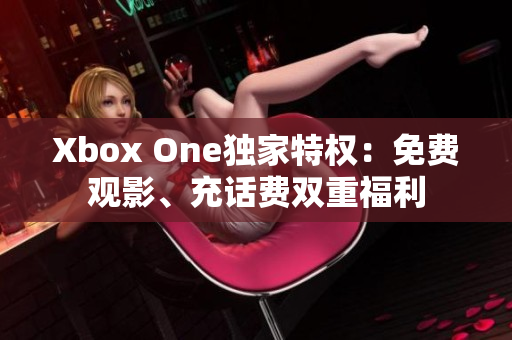 Xbox One独家特权：免费观影、充话费双重福利