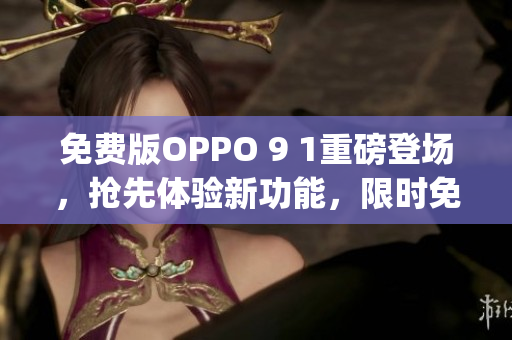 免费版OPPO 9 1重磅登场，抢先体验新功能，限时免费！(1)