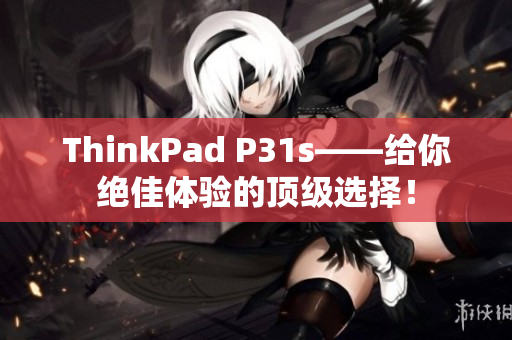 ThinkPad P31s——给你绝佳体验的顶级选择！