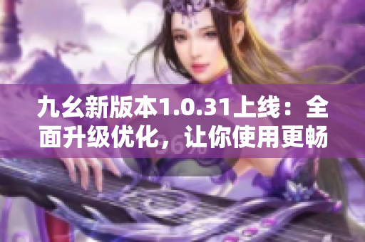 九幺新版本1.0.31上线：全面升级优化，让你使用更畅快！