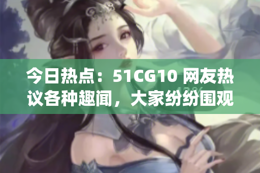 今日热点：51CG10 网友热议各种趣闻，大家纷纷围观！(1)