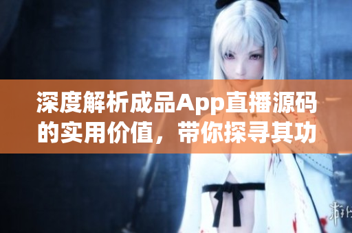 深度解析成品App直播源码的实用价值，带你探寻其功能与应用