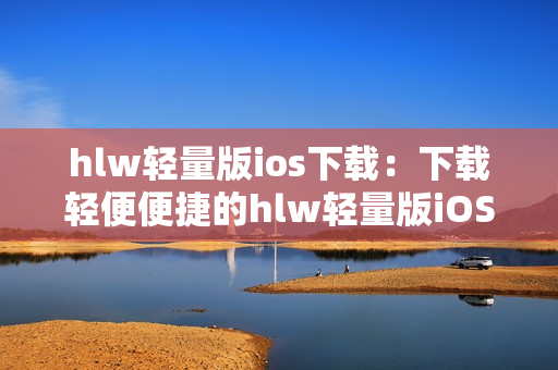 hlw轻量版ios下载：下载轻便便捷的hlw轻量版iOS客户端