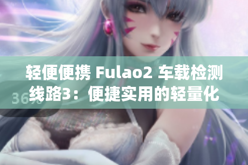 轻便便携 Fulao2 车载检测线路3：便捷实用的轻量化设计(1)