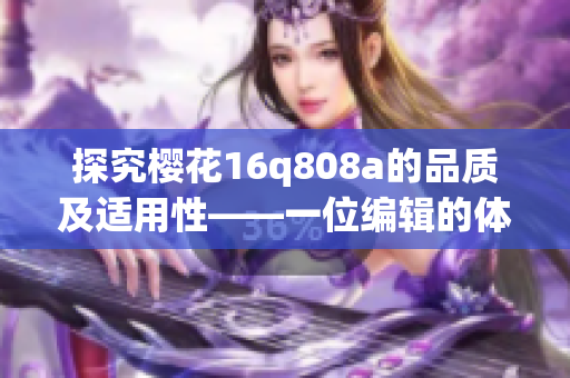 探究樱花16q808a的品质及适用性——一位编辑的体验分享(1)