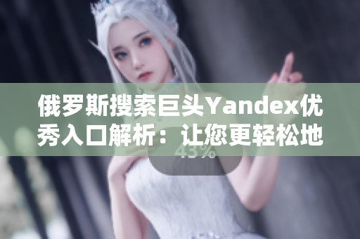 俄罗斯搜索巨头Yandex优秀入口解析：让您更轻松地获取所需信息