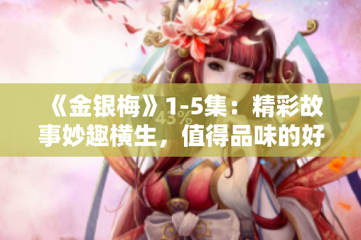 《金银梅》1-5集：精彩故事妙趣横生，值得品味的好剧必看！