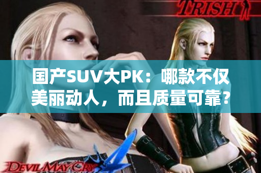 国产SUV大PK：哪款不仅美丽动人，而且质量可靠？