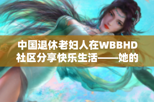 中国退休老妇人在WBBHD社区分享快乐生活——她的故事温暖人心