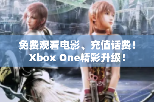 免费观看电影、充值话费！Xbox One精彩升级！