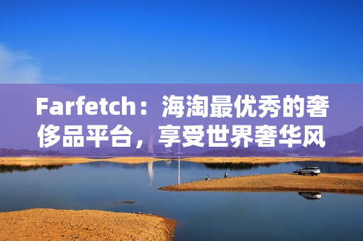 Farfetch：海淘最优秀的奢侈品平台，享受世界奢华风尚