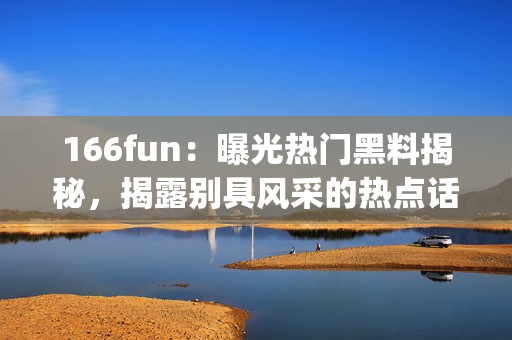 166fun：曝光热门黑料揭秘，揭露别具风采的热点话题(1)