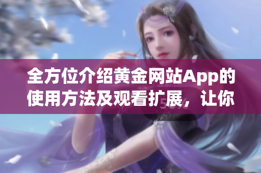 全方位介绍黄金网站App的使用方法及观看扩展，让你不错过任何黄金热门内容