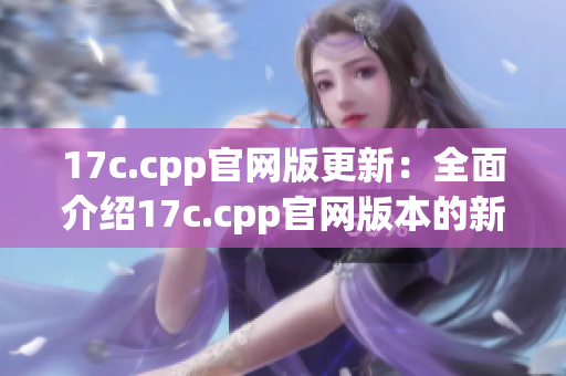 17c.cpp官网版更新：全面介绍17c.cpp官网版本的新特性(1)