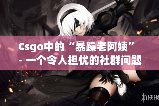 Csgo中的“暴躁老阿姨” - 一个令人担忧的社群问题