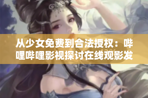 从少女免费到合法授权：哔哩哔哩影视探讨在线观影发展前景