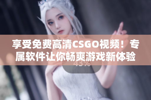 享受免费高清CSGO视频！专属软件让你畅爽游戏新体验