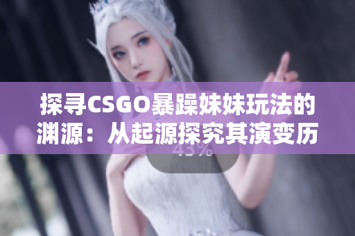 探寻CSGO暴躁妹妹玩法的渊源：从起源探究其演变历程