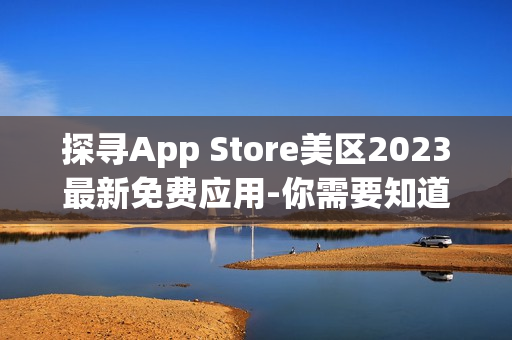 探寻App Store美区2023最新免费应用-你需要知道的一切